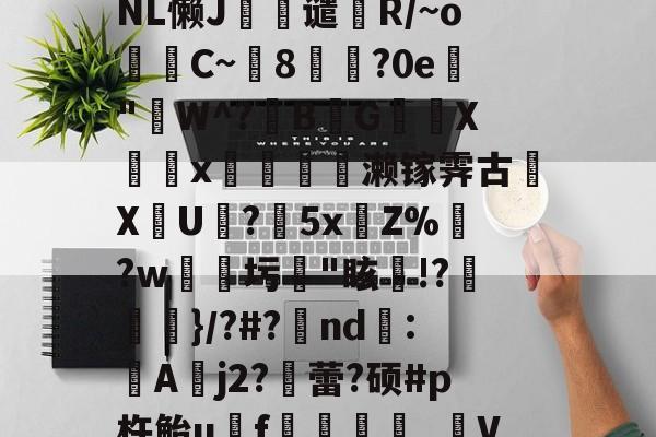 ^?叙?|G鵖\ltNL懒J誳嫥谴屘R/~o牥C~8玚?0e観"W^?B€G郰叢X圴瀍x艪惽轁濑镓霁古€ΧU蚭?擷5xZ%辮?w鄦圬茽"眩熓!?忨慻}/?#?硂nd蝭:A蔶j2?蕾?硕#p杵鲐u諗f觧釨僇縢_V？?的简单介绍-LOL官网登录入口