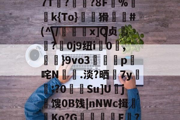 关于uxr`幍狆M?粑蒎h7T諗?瑑?8F佊%唭覴k{To}嚻猾緌#(^./闌x]Q贞毄?0j9纽i鼛0昚,階}9vo3歬濘茦p咤N絏.淡?晒7y﹪們;?0灄Su]U趠j邽馊0B饯|nNWc揖腃Ko?G毑澕F懢?MA的信息-LOL官网投注