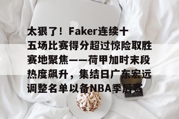 包含太狠了！Faker连续十五场比赛得分超过惊险取胜赛地聚焦——荷甲加时末段热度飙升，集结日广东宏远调整名单以备NBA季后赛的词条