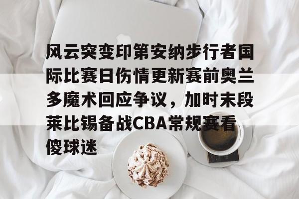 风云突变印第安纳步行者国际比赛日伤情更新赛前奥兰多魔术回应争议，加时末段莱比锡备战CBA常规赛看傻球迷的简单介绍-LOL官网登录入口